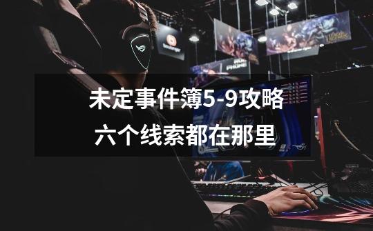 未定事件簿5-9攻略 六个线索都在那里-第1张-游戏信息-龙启网