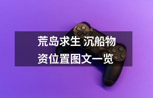 荒岛求生 沉船物资位置图文一览-第1张-游戏信息-龙启网