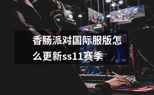 香肠派对国际服版怎么更新ss11赛季-第1张-游戏信息-龙启网