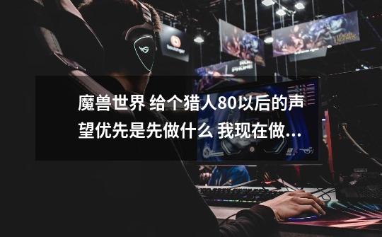 魔兽世界 给个猎人80以后的声望优先是先做什么 我现在做的是大地之环 尊敬后做哪任务啊-第1张-游戏信息-龙启网