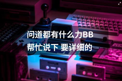 问道都有什么力BB 帮忙说下 要详细的-第1张-游戏信息-龙启网