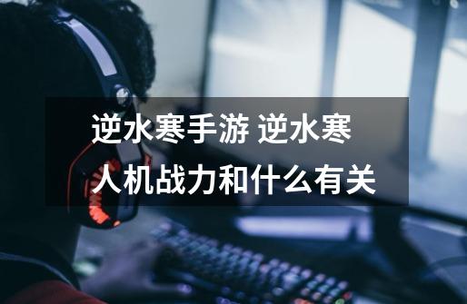 逆水寒手游 逆水寒人机战力和什么有关-第1张-游戏信息-龙启网