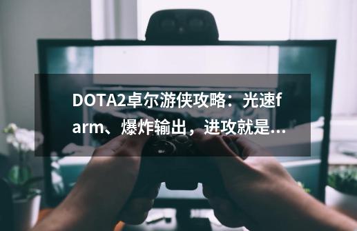 DOTA2卓尔游侠攻略:光速farm、爆炸输出,进攻就是最好的防守-第1张-游戏信息-龙启网