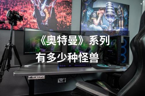 《奥特曼》系列有多少种怪兽-第1张-游戏信息-龙启网