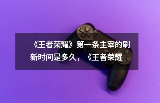《王者荣耀》第一条主宰的刷新时间是多久,《王者荣耀-第1张-游戏信息-龙启网