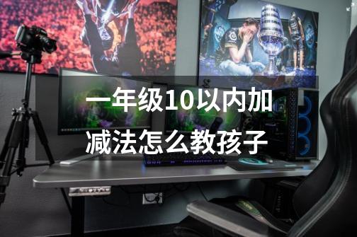 一年级10以内加减法怎么教孩子-第1张-游戏信息-龙启网