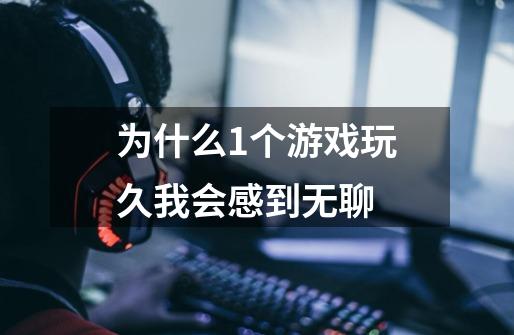 为什么1个游戏玩久我会感到无聊-第1张-游戏信息-龙启网