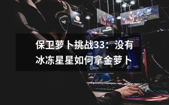 保卫萝卜挑战33:没有冰冻星星如何拿金萝卜-第1张-游戏信息-龙启网
