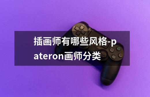 插画师有哪些风格-pateron画师分类-第1张-游戏信息-龙启网