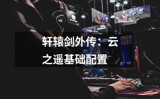 轩辕剑外传:云之遥基础配置-第1张-游戏信息-龙启网