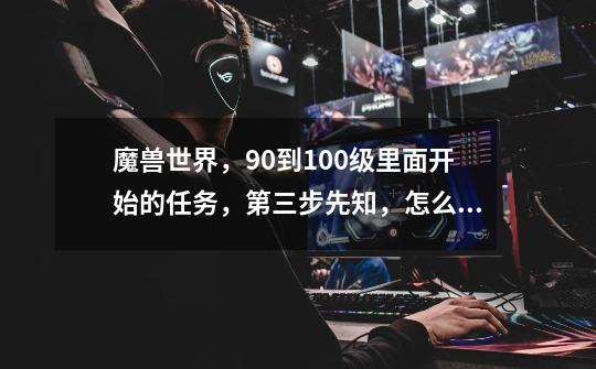 魔兽世界，90到100级里面开始的任务，第三步先知，怎么做啊！找到维伦谈一谈，一直没找到啊！-第1张-游戏信息-龙启网