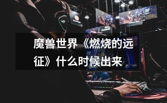 魔兽世界《燃烧的远征》什么时候出来-第1张-游戏信息-龙启网