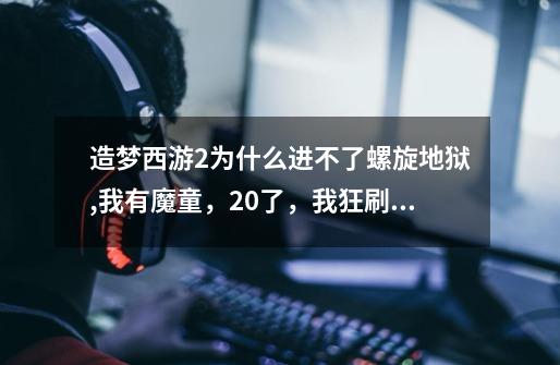 造梦西游2为什么进不了螺旋地狱,我有魔童，20了，我狂刷灵魂，和魔童一起打两边的柱子还是打不开-第1张-游戏信息-龙启网
