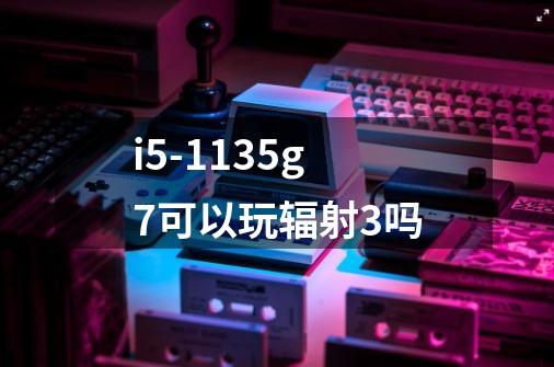 i5-1135g7可以玩辐射3吗-第1张-游戏信息-龙启网