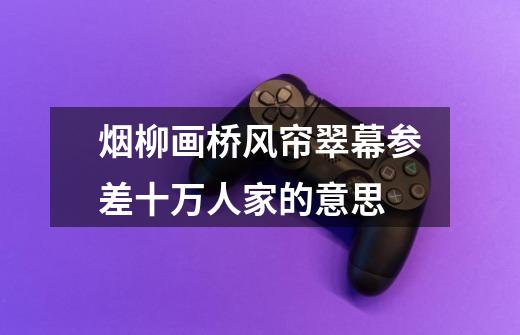烟柳画桥风帘翠幕参差十万人家的意思-第1张-游戏信息-龙启网