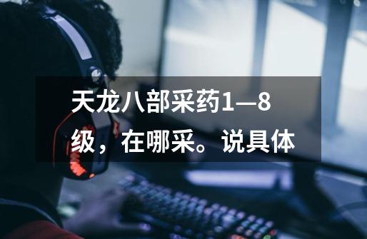 天龙八部采药1—8级,在哪采。说具体-第1张-游戏信息-龙启网