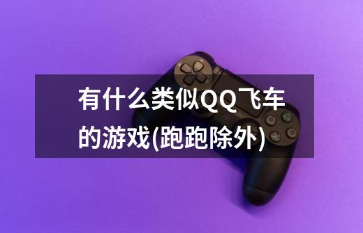 有什么类似QQ飞车的游戏(跑跑除外)-第1张-游戏信息-龙启网