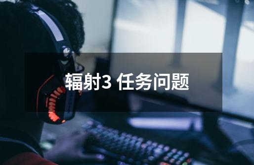 辐射3 任务问题-第1张-游戏信息-龙启网