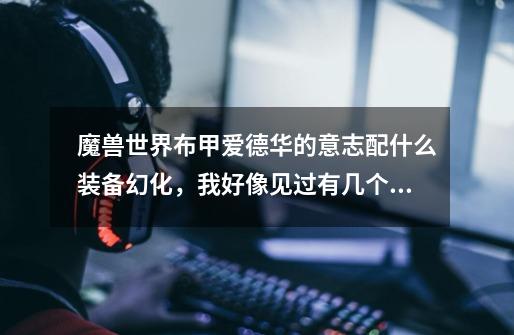 魔兽世界布甲爱德华的意志配什么装备幻化,我好像见过有几个npc穿的是爱德华的意志,可说不出肩膀和手-第1张-游戏信息-龙启网