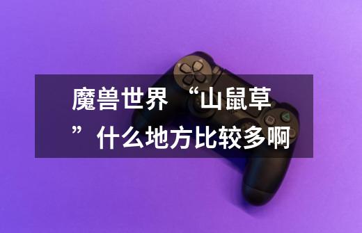 魔兽世界 “山鼠草”什么地方比较多啊-第1张-游戏信息-龙启网