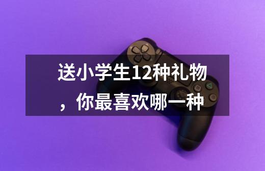 送小学生12种礼物,你最喜欢哪一种-第1张-游戏信息-龙启网