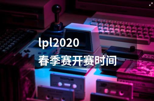 lpl2020春季赛开赛时间-第1张-游戏信息-龙启网