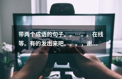 带两个成语的句子。。…。。在线等。有的发出来吧。。。,谢了-第1张-游戏信息-龙启网