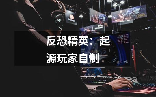 反恐精英:起源玩家自制-第1张-游戏信息-龙启网
