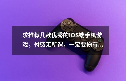 求推荐几款优秀的IOS端手机游戏，付费无所谓，一定要物有所值-第1张-游戏信息-龙启网