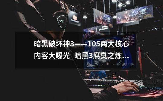 暗黑破坏神3——1.0.5两大核心内容大曝光_暗黑3腐臭之炼狱装置有什么用-第1张-游戏信息-龙启网