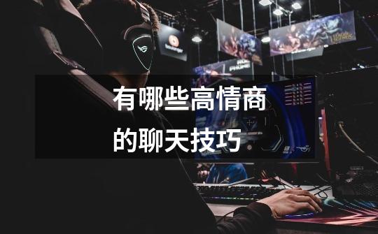 有哪些高情商的聊天技巧-第1张-游戏信息-龙启网