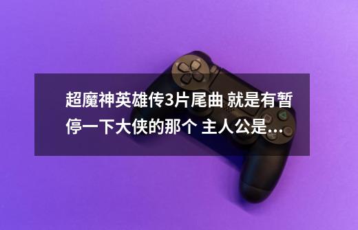 超魔神英雄传3片尾曲 就是有暂停一下大侠的那个 主人公是小杜-第1张-游戏信息-龙启网