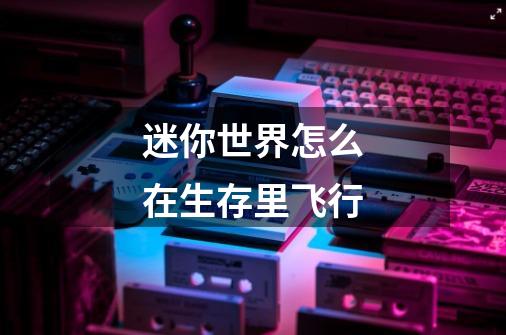 迷你世界怎么在生存里飞行-第1张-游戏信息-龙启网