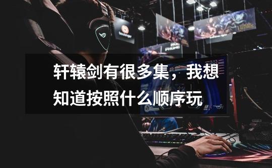 轩辕剑有很多集,我想知道按照什么顺序玩-第1张-游戏信息-龙启网