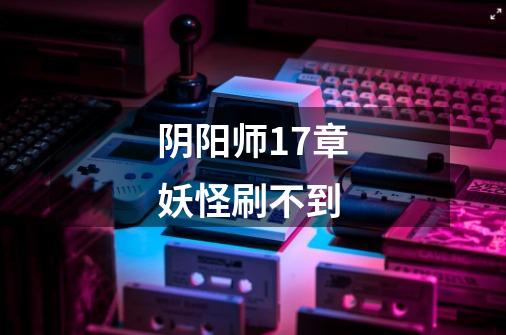 阴阳师17章妖怪刷不到-第1张-游戏信息-龙启网