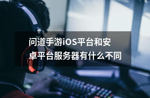 问道手游iOS平台和安卓平台服务器有什么不同-第1张-游戏信息-龙启网
