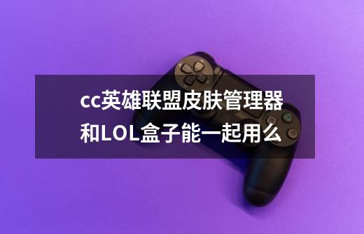 cc英雄联盟皮肤管理器和LOL盒子能一起用么-第1张-游戏信息-龙启网