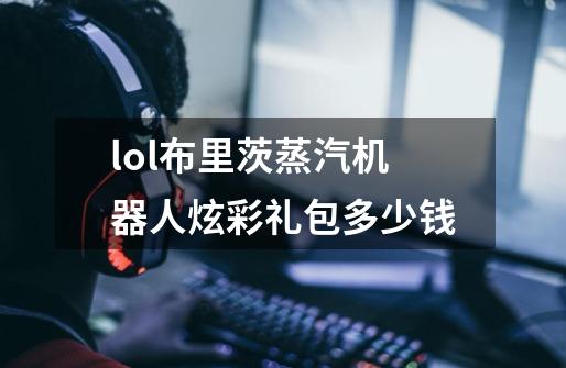 lol布里茨蒸汽机器人炫彩礼包多少钱-第1张-游戏信息-龙启网