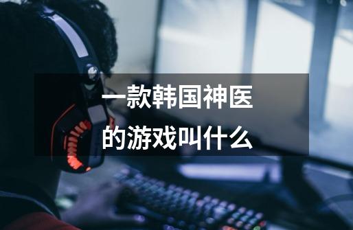 一款韩国神医的游戏叫什么-第1张-游戏信息-龙启网