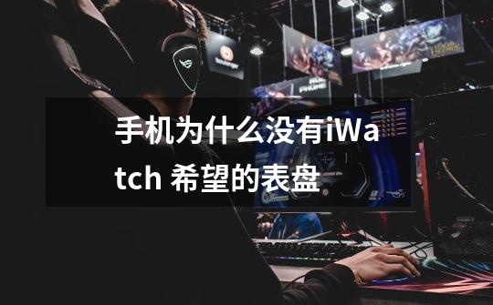 手机为什么没有iWatch 希望的表盘-第1张-游戏信息-龙启网