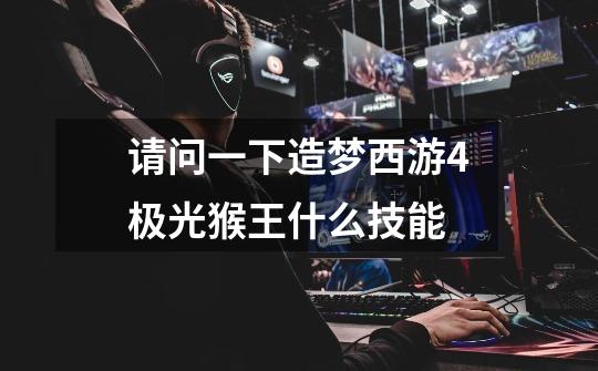 请问一下造梦西游4极光猴王什么技能-第1张-游戏信息-龙启网