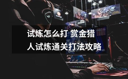 试炼怎么打 赏金猎人试炼通关打法攻略-第1张-游戏信息-龙启网