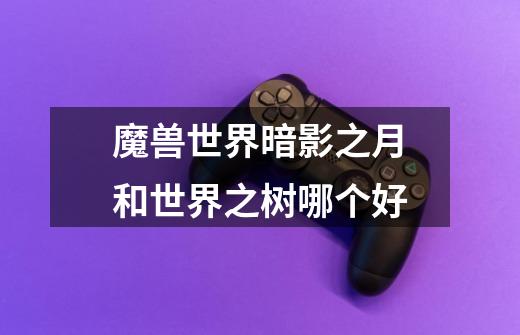魔兽世界暗影之月和世界之树哪个好-第1张-游戏信息-龙启网