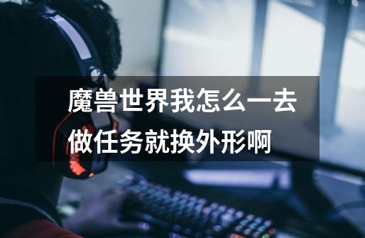 魔兽世界我怎么一去做任务就换外形啊-第1张-游戏信息-龙启网