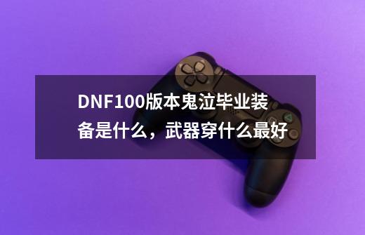 DNF100版本鬼泣毕业装备是什么,武器穿什么最好-第1张-游戏信息-龙启网