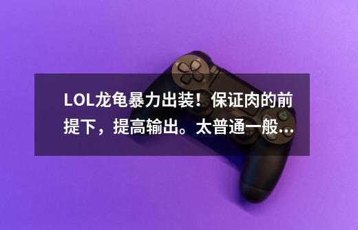 LOL龙龟暴力出装!保证肉的前提下,提高输出。太普通一般的就不用说了。-第1张-游戏信息-龙启网