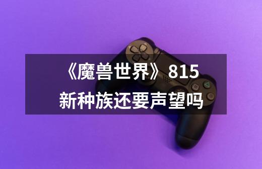 《魔兽世界》8.15新种族还要声望吗-第1张-游戏信息-龙启网