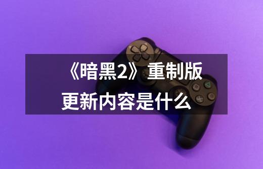 《暗黑2》重制版更新内容是什么-第1张-游戏信息-龙启网