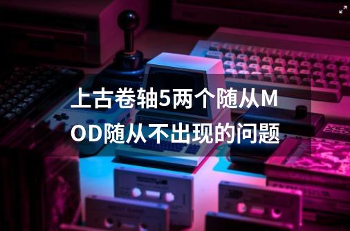 上古卷轴5两个随从MOD随从不出现的问题-第1张-游戏信息-龙启网