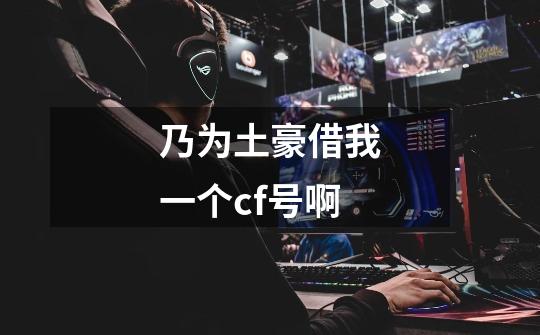 乃为土豪借我一个cf号啊-第1张-游戏信息-龙启网